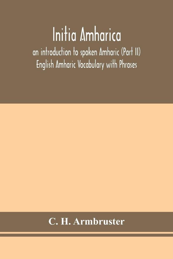 Initia Amharica; An Introduction To Spoken Amharic (Part Ii) English Amharic Vocabulary With Phrases