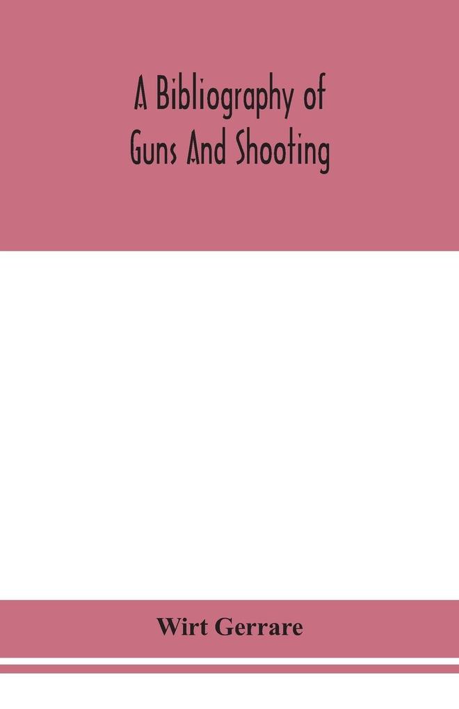 A bibliography of guns and shooting being a list of ancient and modern English and foreign books relating to firearms and their use and to the composition and manufacture of explosives; with an introductory chapter on technical books and the writers of