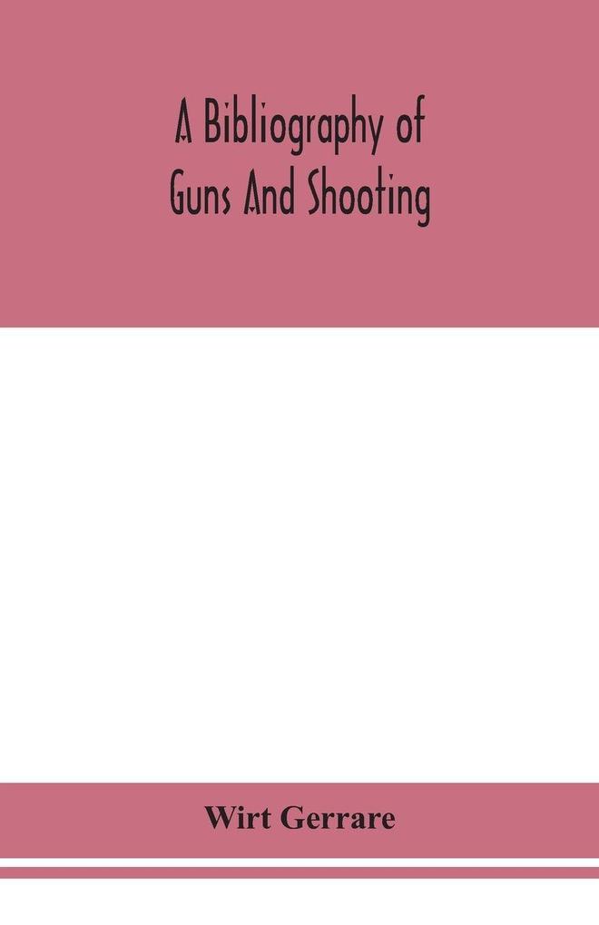 A Bibliography Of Guns And Shooting Being A List Of Ancient And Modern English And Foreign Books Relating To Firearms And Their Use And To The Composition And Manufacture Of Explosives; With An Introductory Chapter On Technical Books And The Writers Of