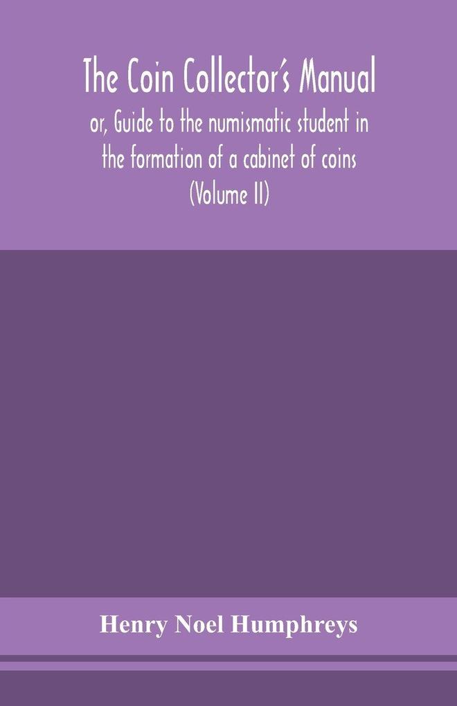 The Coin Collector'S Manual Or Guide To The Numismatic Student In The Formation Of A Cabinet Of Coins