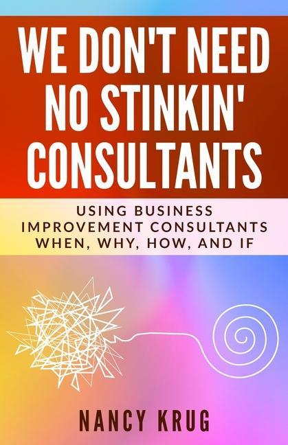 We Don‘t Need No Stinkin‘ Consultants: Using Business Improvement Consultants: When Why How and If