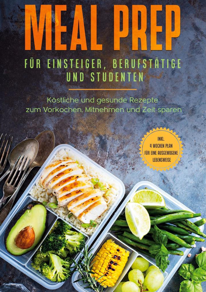 Meal Prep für Einsteiger Berufstätige und Studenten: Köstliche und gesunde Rezepte zum Vorkochen Mitnehmen und Zeit sparen - inkl. 4 Wochen Plan für eine ausgewogene Lebensweise