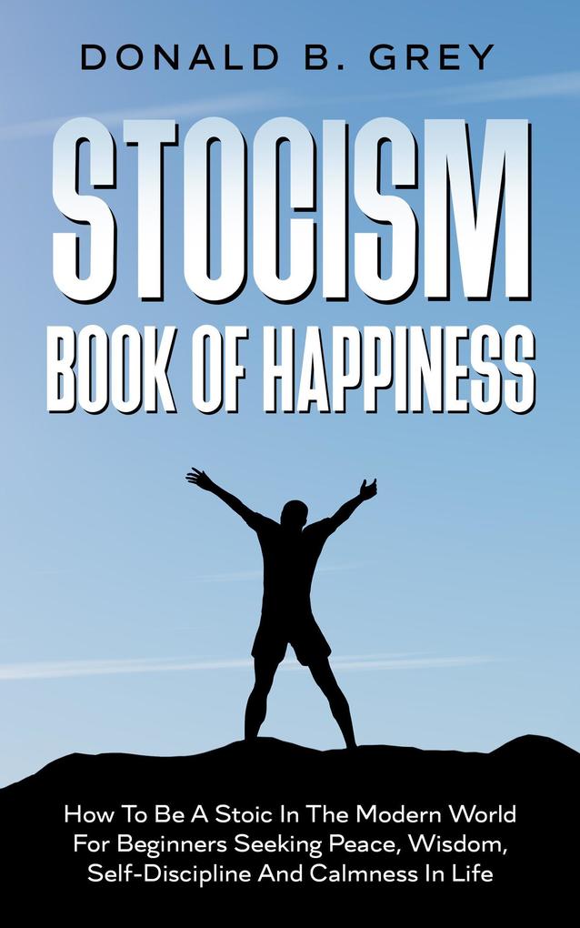 Stocism Book Of Happiness : How To Be A Stoic In The Modern World For Beginners Seeking Peace Wisdom Self-Discipline And Calmness In Life