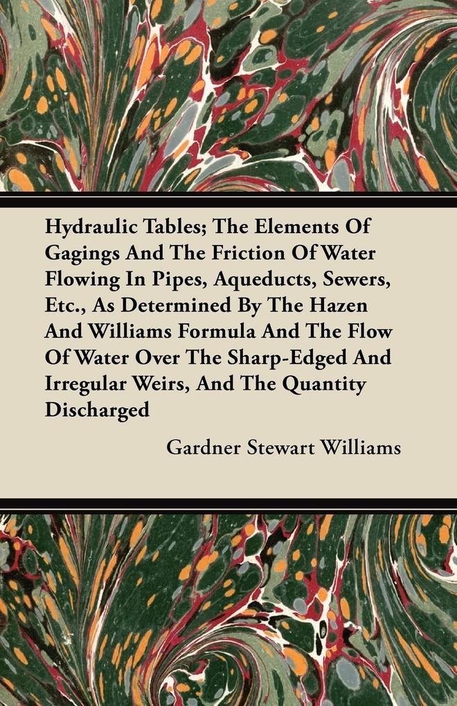 Hydraulic Tables; The Elements Of Gagings And The Friction Of Water Flowing In Pipes Aqueducts Sewers Etc. As Determined By The Hazen And Williams Formula And The Flow Of Water Over The Sharp-Edged And Irregular Weirs And The Quantity Discharged