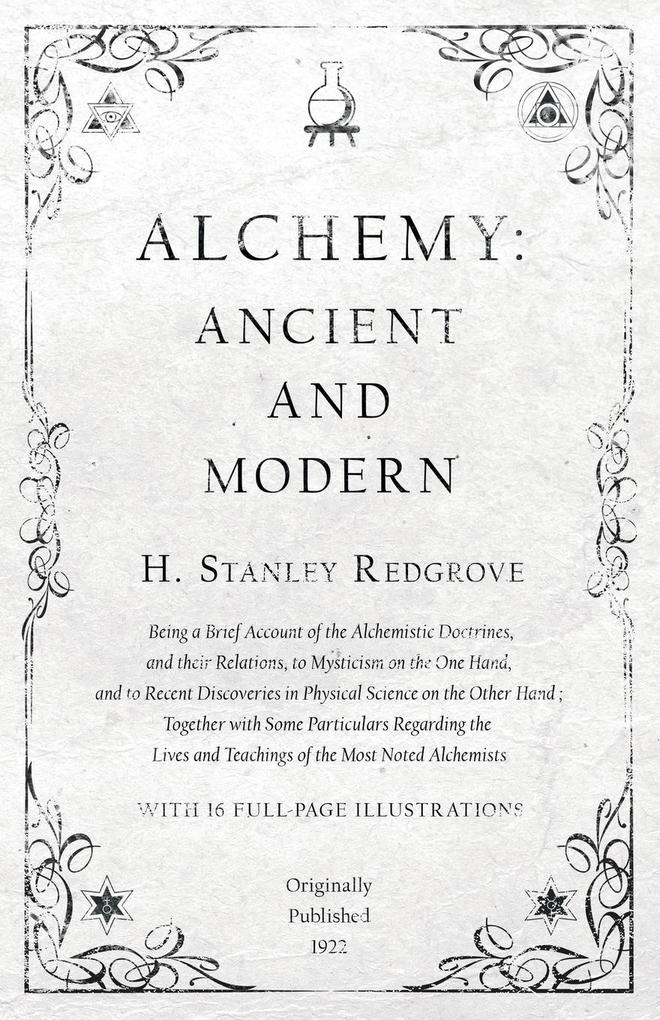 Alchemy: Ancient and Modern - Being a Brief Account of the Alchemistic Doctrines and their Relations to Mysticism on the One Hand and to Recent Discoveries in Physical Science on the Other Hand