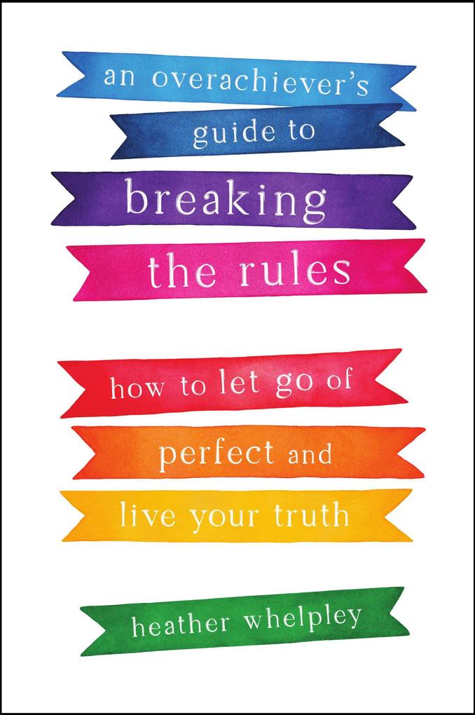 An Overachiever‘s Guide to Breaking the Rules: How to Let Go of Perfect and Live Your Truth