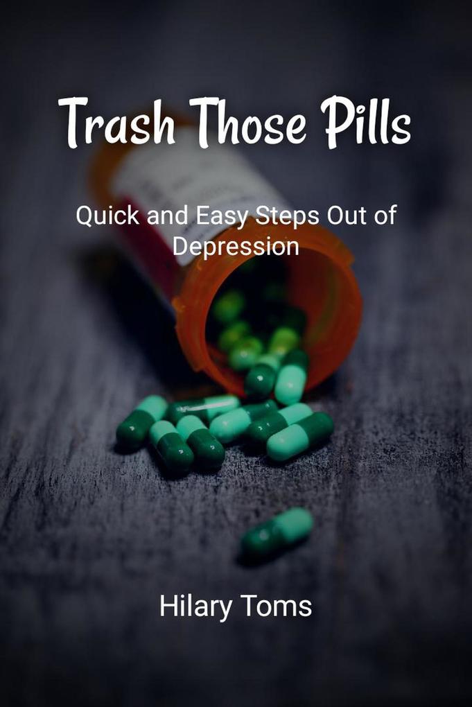 Trash Those Pills: Quick and Easy Steps Out of Depression