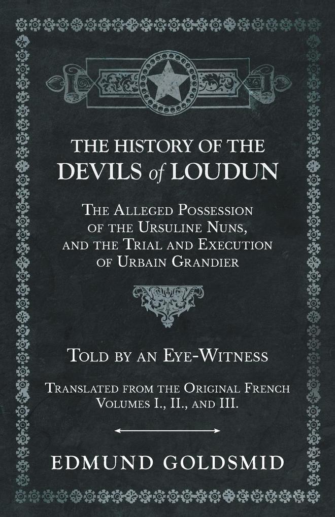 The History of the Devils of Loudun - The Alleged Possession of the Ursuline Nuns and the Trial and Execution of Urbain Grandier - Told by an Eye-Witness - Translated from the Original French - Volumes I. II. and III.