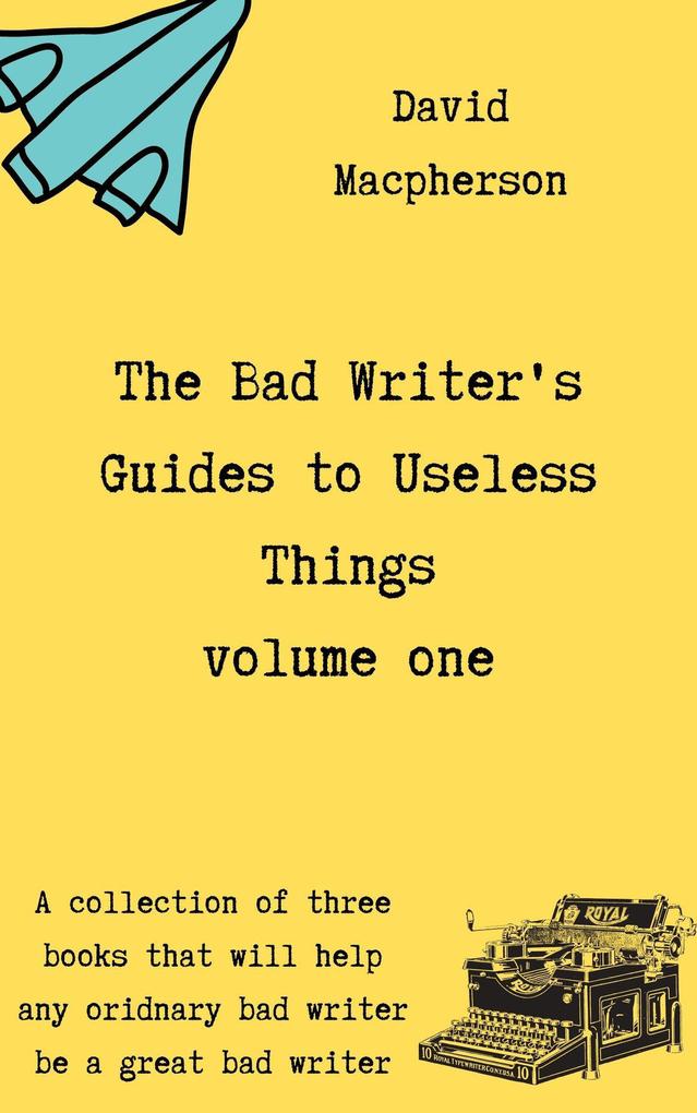 The Bad Writer‘s Guides to Useless Things Volume One