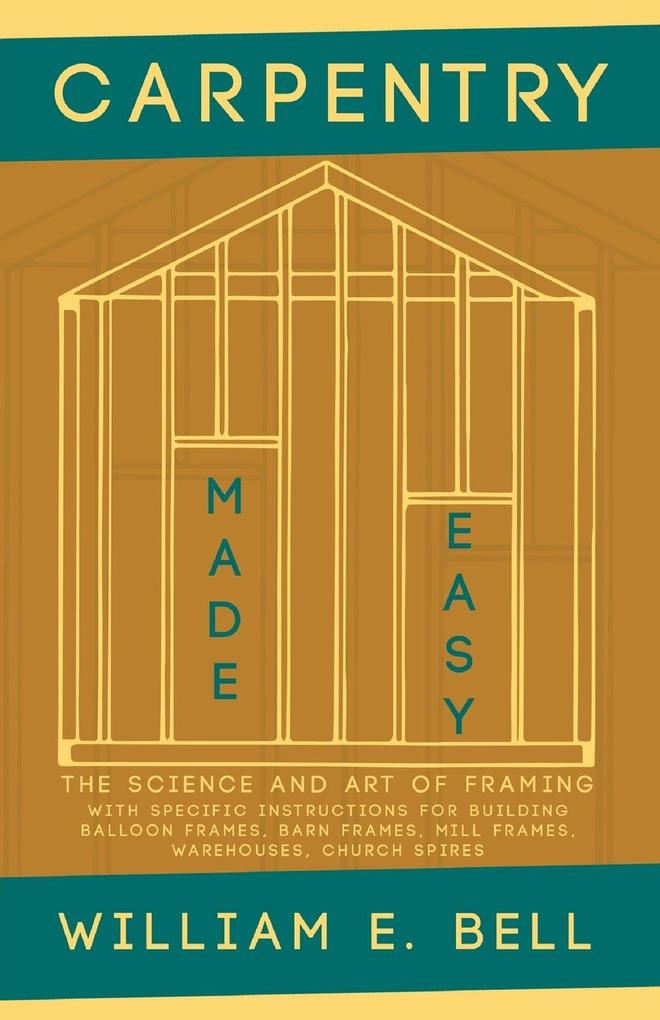 Carpentry Made Easy - The Science and Art of Framing - With Specific Instructions for Building Balloon Frames Barn Frames Mill Frames Warehouses Church Spires