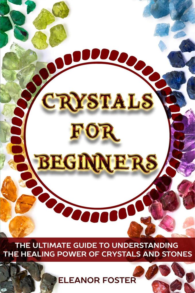 Crystals for Beginners: the Ultimate Guide to Understand the Healing Power of Crystals and Stones