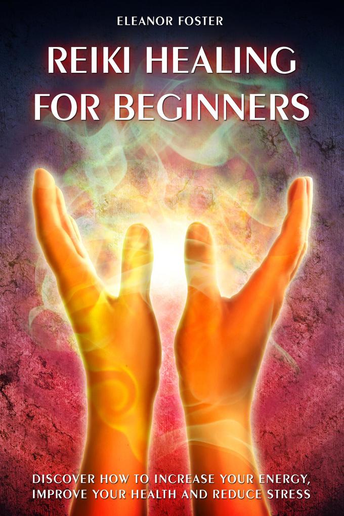 Reiki Healing For Beginners: How to Discover and Balance Your Chakras. Improve Your Health and Achieve Positive Energy With Self-healing Techniques
