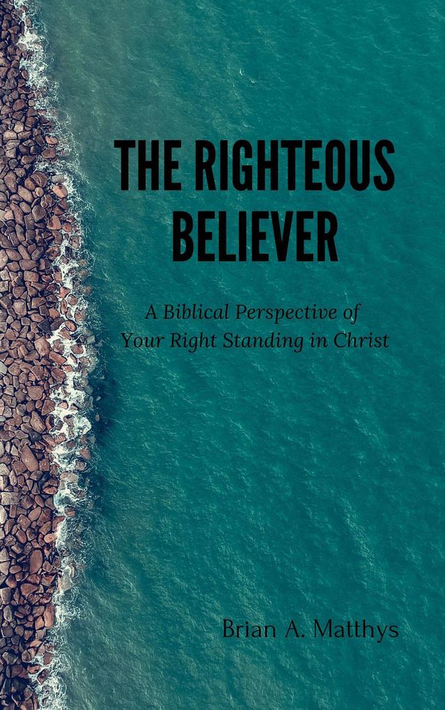 The Righteous Believer: A Biblical Perspective of Your Right Standing in Christ