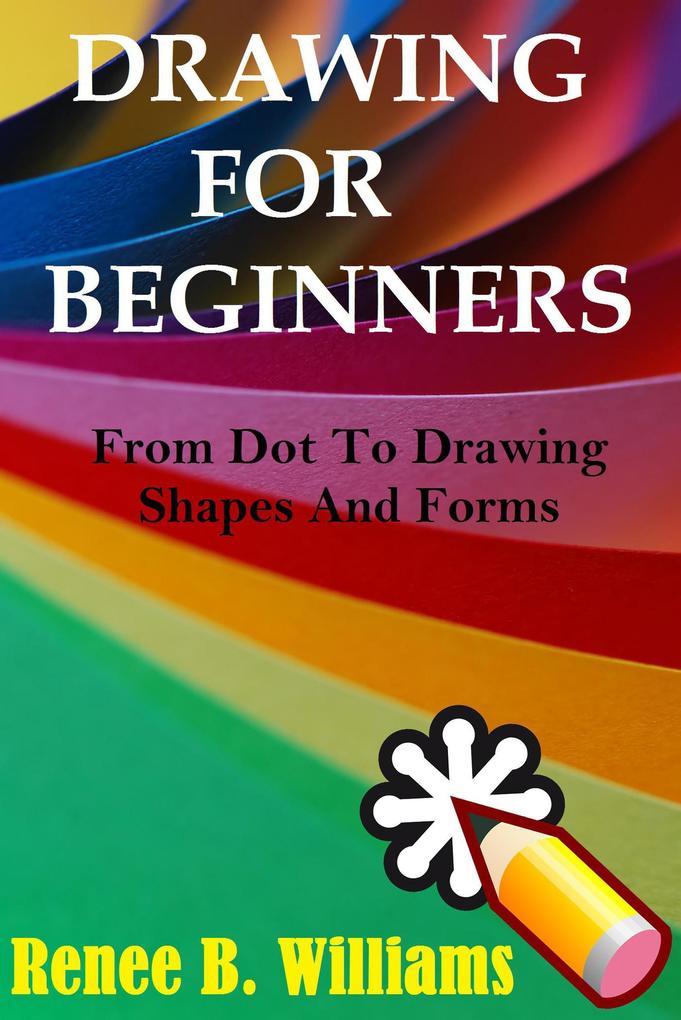 Drawing For Beginners: From Dot To Drawing Shapes And Forms