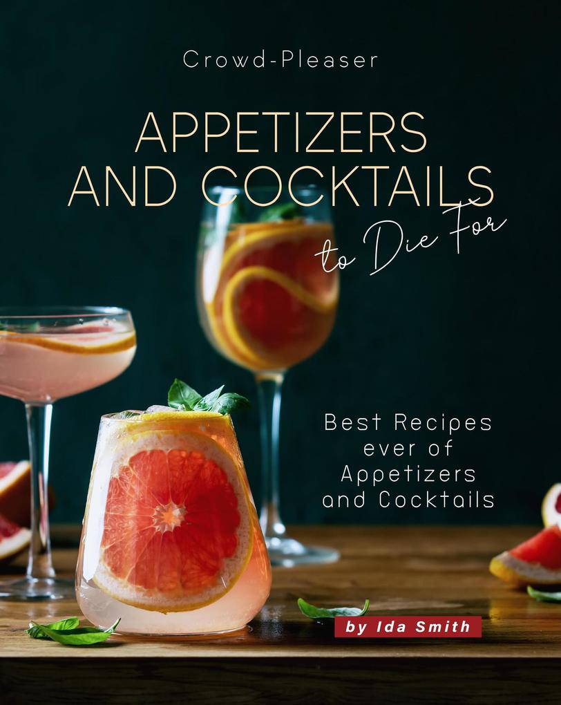 Crowd-Pleaser Appetizers and Cocktails to Die For: Best Recipes ever of Appetizers and Cocktails