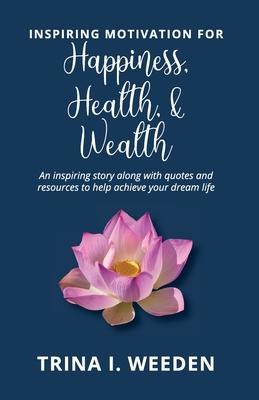 Inspiring Motivation for Happiness Health and Wealth: An inspiring story along with quotes and resources to help achieve your dream life