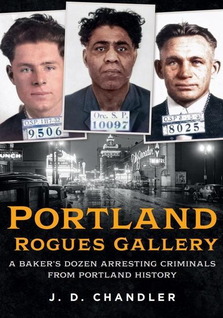 Portland Rogues Gallery: A Baker‘s Dozen Arresting Criminals from Portland History