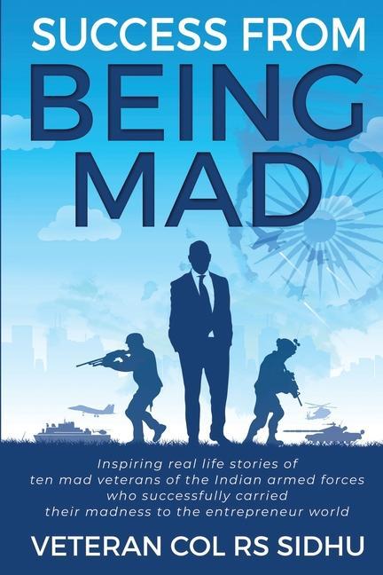 Success From Being Mad: Inspiring real life stories of ten mad veterans of the Indian armed forces who successfully carried their madness to t
