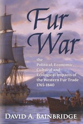 Fur War: The Political Economic Cultural and Ecological Impacts of the Western Fur Trade 1765-1840