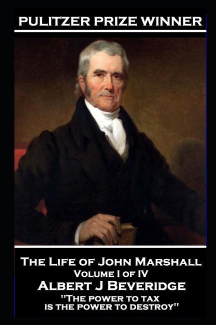 John Marshall - The Life of John Marshall. Volume I of IV: ‘The power to tax is the power to destroy‘‘