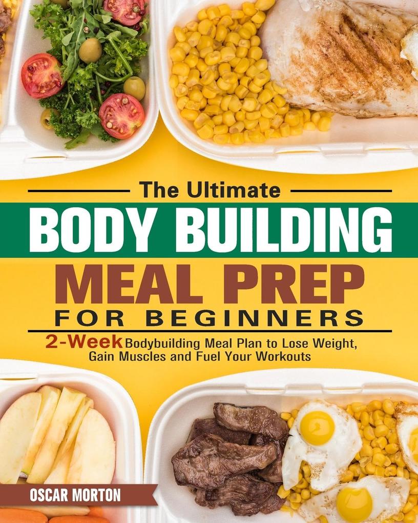 The Ultimate Bodybuilding Meal Prep for Beginners: 2-Week Bodybuilding Meal Plan to Lose Weight Gain Muscles and Fuel Your Workouts
