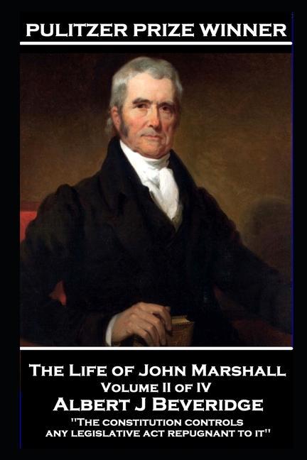 John Marshall - The Life of John Marshall. Volume II of IV: ‘The constitution controls any legislative act repugnant to it‘‘