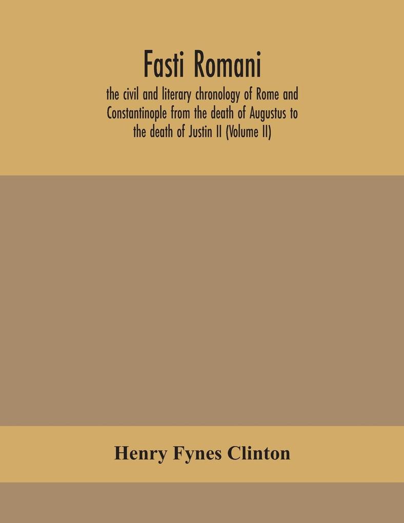 Fasti romani the civil and literary chronology of Rome and Constantinople from the death of Augustus to the death of Justin II (Volume II)