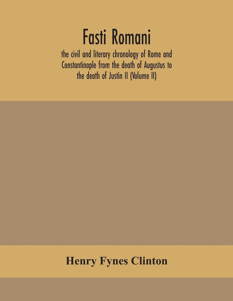 Fasti Romani The Civil And Literary Chronology Of Rome And Constantinople From The Death Of Augustus To The Death Of Justin Ii (Volume Ii)