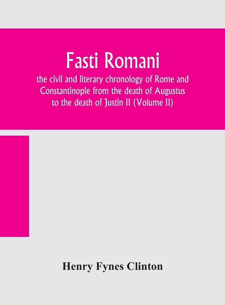 Fasti romani the civil and literary chronology of Rome and Constantinople from the death of Augustus to the death of Justin II (Volume II)