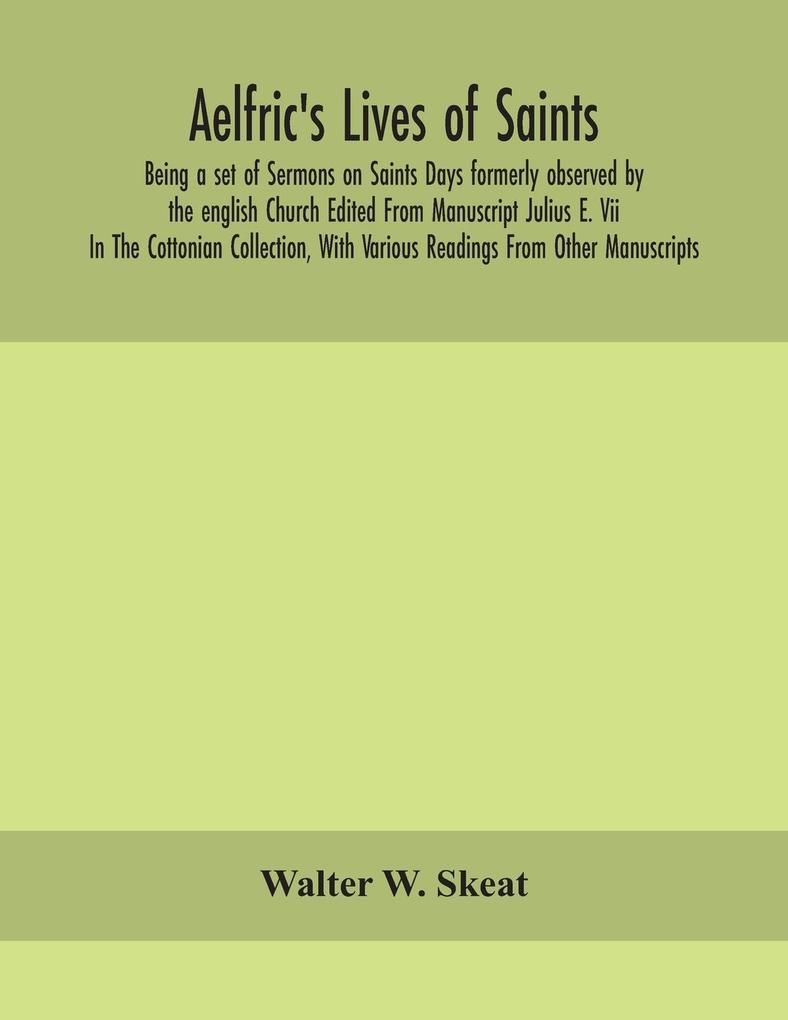 Aelfric‘s Lives of saints; Being a set of Sermons on Saints Days formerly observed by the english Church Edited From Manuscript Julius E. Vii In The Cottonian Collection With Various Readings From Other Manuscripts