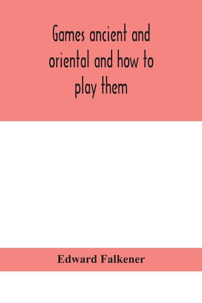 Games Ancient And Oriental And How To Play Them Being The Games Of The Ancient Egyptians The Hiera Gramme Of The Greeks The Ludus Latrunculorum Of The Romans And The Oriental Games Of Chess Draughts Backgammon And Magic Squares