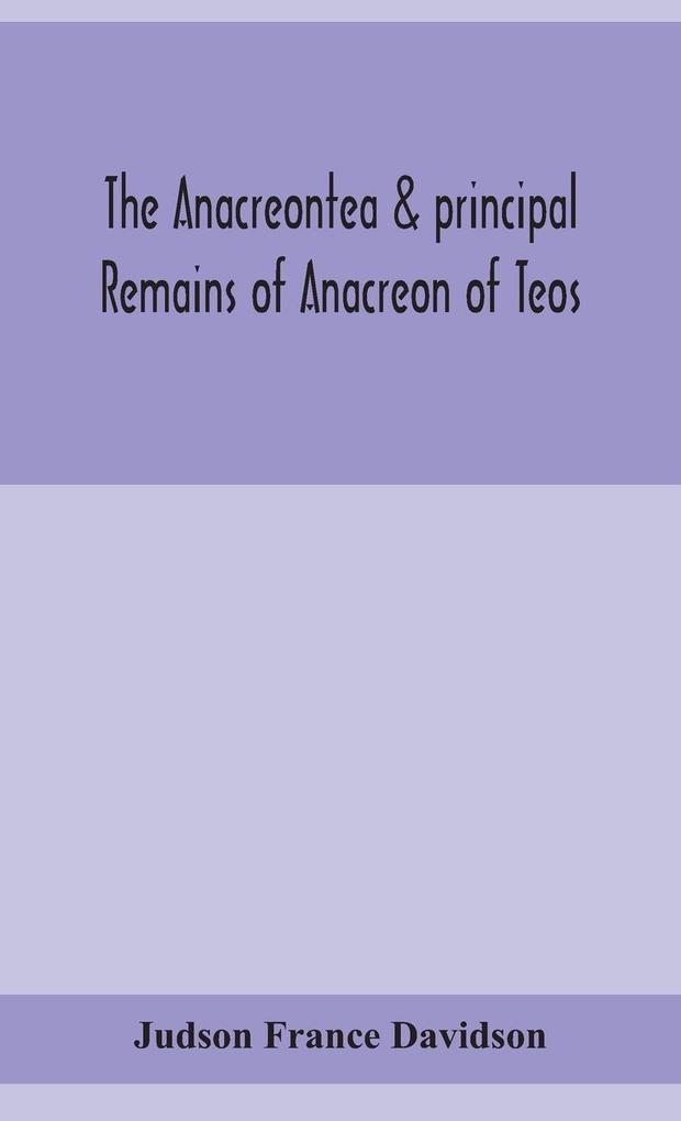 The Anacreontea & principal remains of Anacreon of Teos in English verse. With an essay notes and additional poems