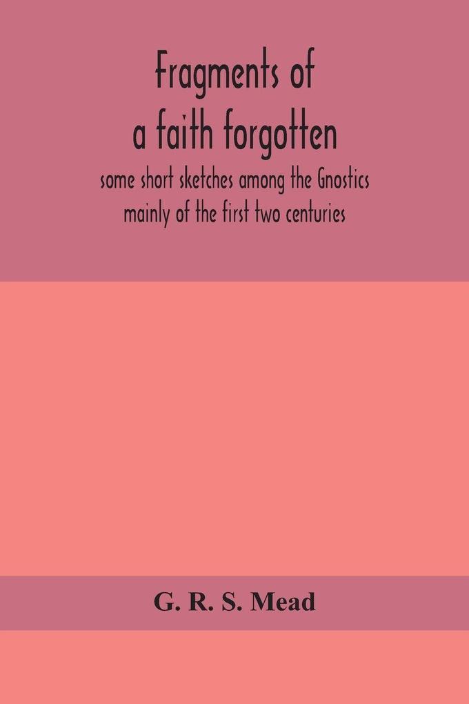 Fragments Of A Faith Forgotten Some Short Sketches Among The Gnostics Mainly Of The First Two Centuries - A Contribution To The Study Of Christian Origins Based On The Most Recently Recovered Materials