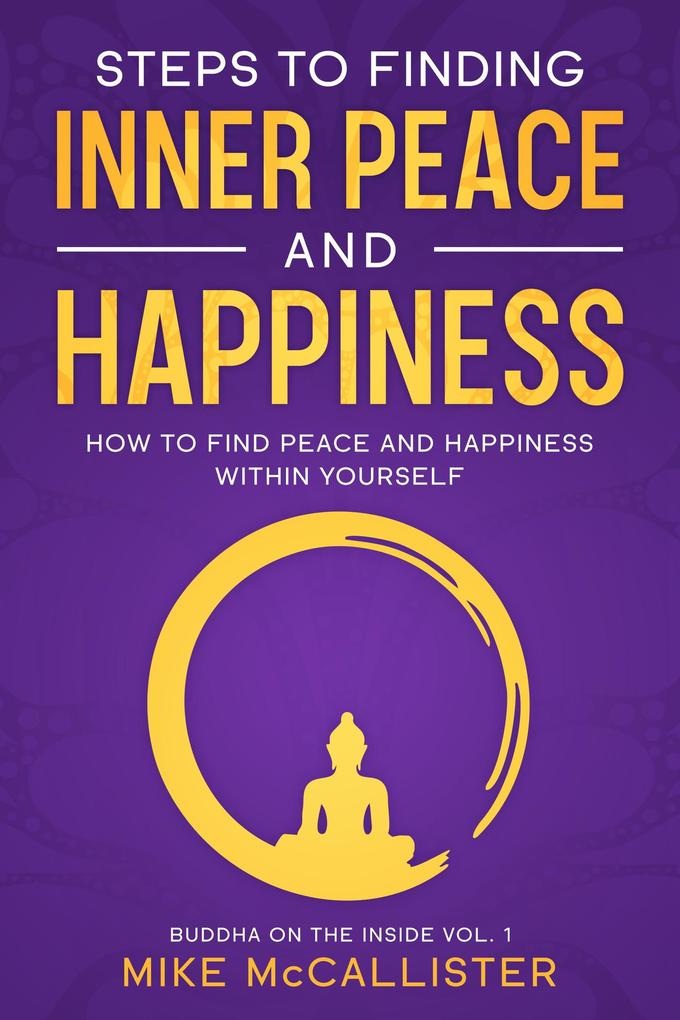 Steps To Finding Inner Peace And Happiness: How To Find Peace And Happiness Within Yourself And Live Life Freely (Buddha on the Inside #1)