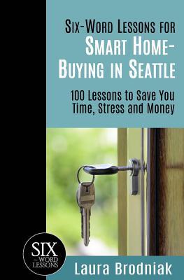 Six-Word Lessons for Smart Home-Buying in Seattle: 100 Lessons to Save You Time Stress and Money