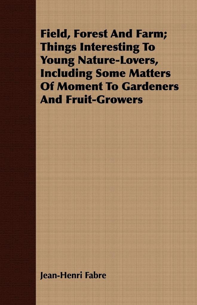 Field Forest And Farm; Things Interesting To Young Nature-Lovers Including Some Matters Of Moment To Gardeners And Fruit-Growers