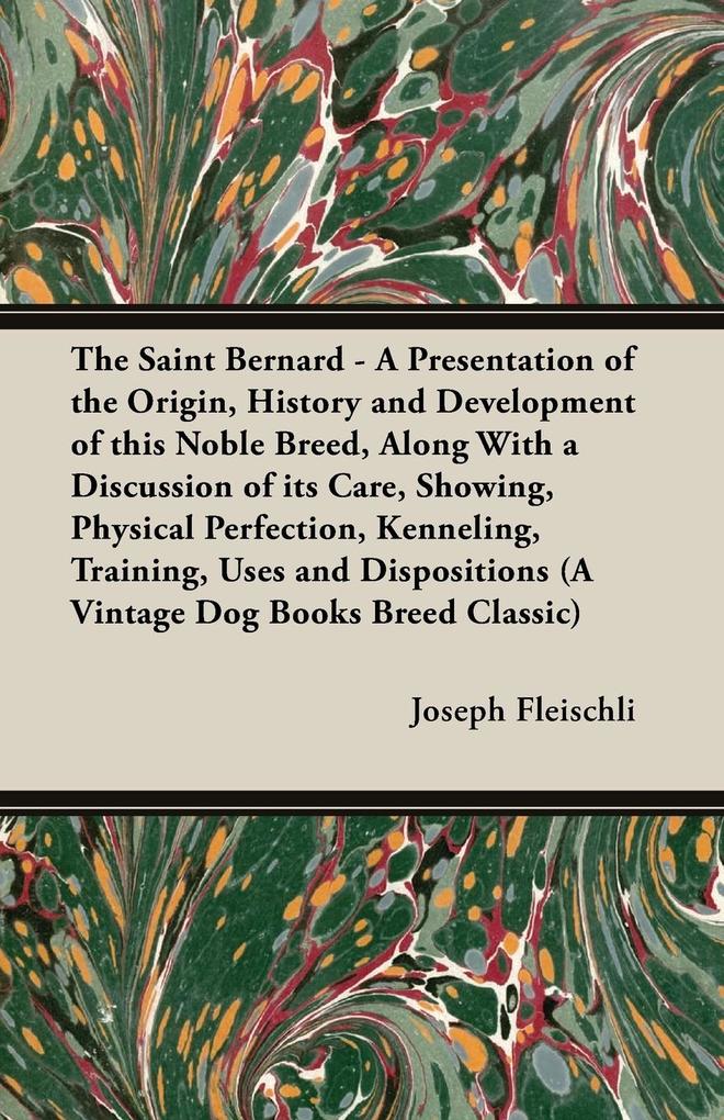 The Saint Bernard - A Presentation of the Origin History and Development of this Noble Breed Along With a Discussion of its Care Showing Physical Perfection Kenneling Training Uses and Dispositions (A Vintage Dog Books Breed Classic)