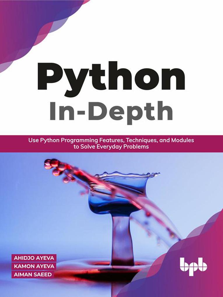 Python In - Depth: Use Python Programming Features Techniques and Modules to Solve Everyday Problems
