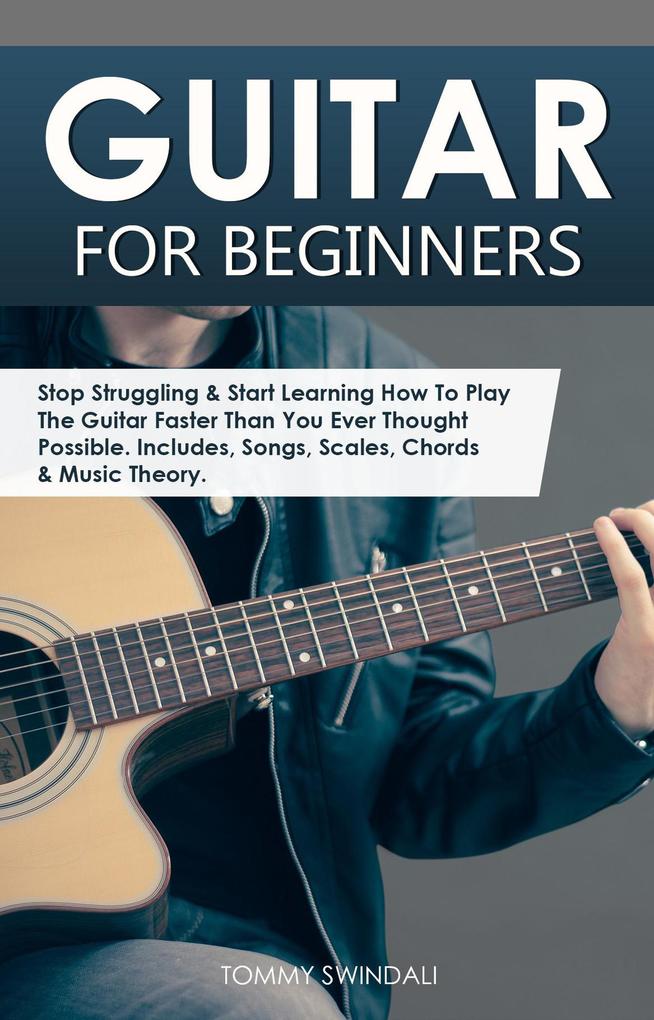 Guitar for Beginners: Stop Struggling & Start Learning How To Play The Guitar Faster Than You Ever Thought Possible. Includes Songs Scales Chords & Music Theory
