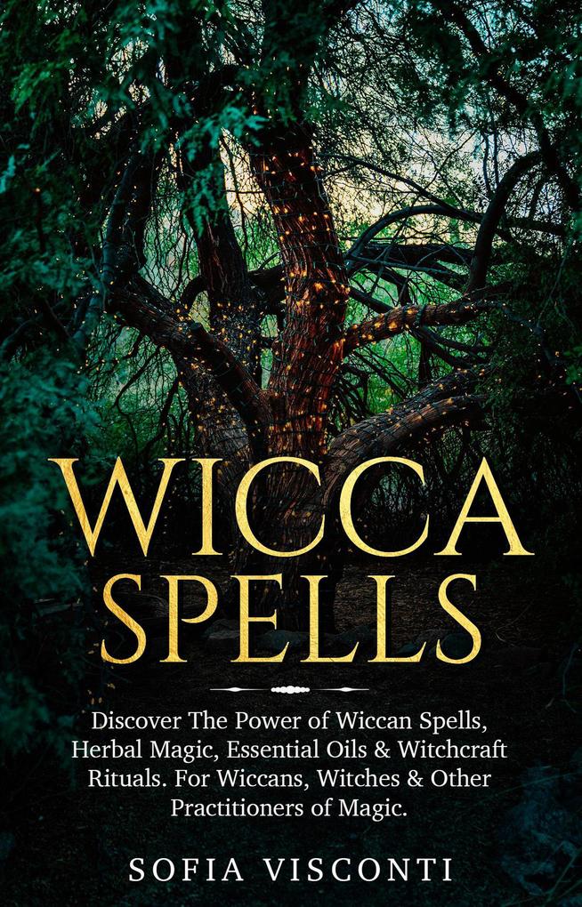 Wicca Spells: Discover The Power of Wiccan Spells Herbal Magic Essential Oils & Witchcraft Rituals. For Wiccans Witches & Other Practitioners of Magic