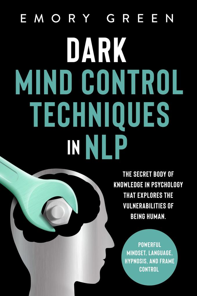 Dark Mind Control Techniques in NLP: The Secret Body of Knowledge in Psychology that Explores the Vulnerabilities of Being Human. Powerful Mindset Language Hypnosis and Frame Control