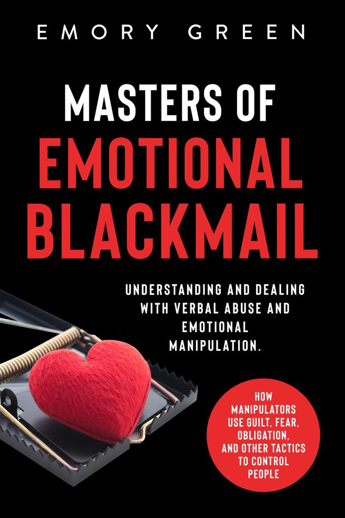 Masters of Emotional Blackmail: Understanding and Dealing with Verbal Abuse and Emotional Manipulation. How Manipulators Use Guilt Fear Obligation and Other Tactics to Control People