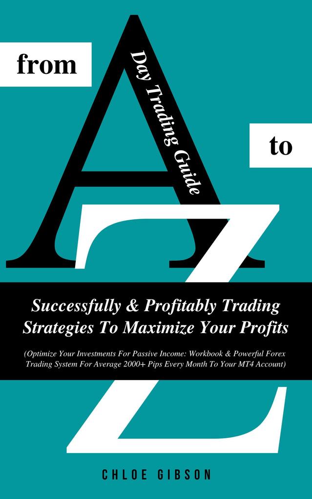 Day Trading Guide From A To Z: Successfully And Profitably Trading Strategies To Maximize Your Profits (Workbook & Powerful Forex Trading System For Average 2000+ Pips Every Month To Your MT4 Account)