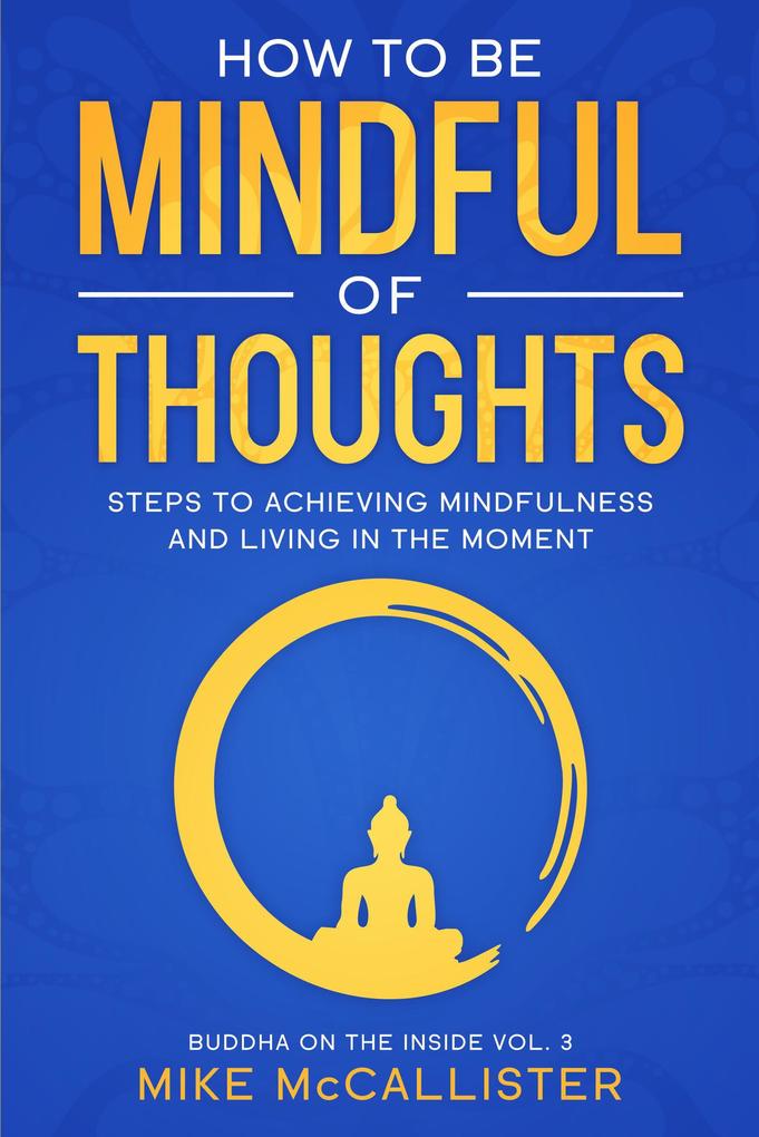 How To Be Mindful Of Thoughts: Steps To Achieving Mindfulness And Living In The Moment To Achieve Any Goal (Buddha on the Inside #3)