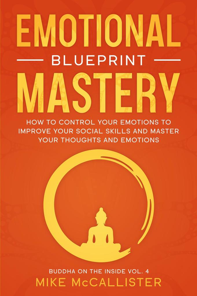 Emotional Mastery Blueprint: How To Control Your Emotions To Improve Your Social Skills And Create A Prosperous Empowered And Thriving Life For Yourself (Buddha on the Inside #4)