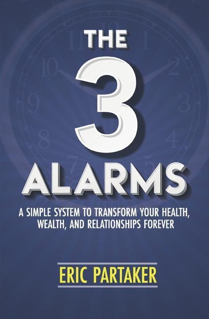 The 3 Alarms: A Simple System to Transform Your Health Wealth and Relationships Forever