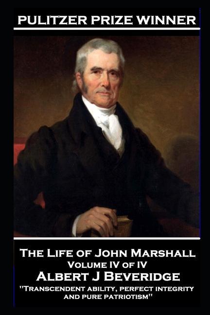 The Life of John Marshall Volume IV of IV: ‘Transcendent ability perfect integrity and pure patriotism‘