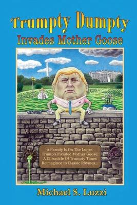 Trumpty Dumpty Invades Mother Goose: A Parody Is On The Loose Trump‘s Invaded Mother Goose; A Chronicle Of Trumpty Times Reimagined In Classic Rhymes