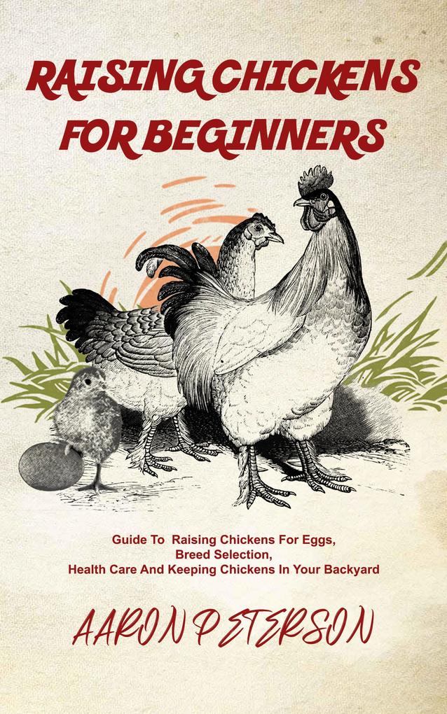 Raising Chickens for Beginners: Guide To Rising Chickens For Eggs Breed Selection Health Care And Keeping Chickens In Your Backyard
