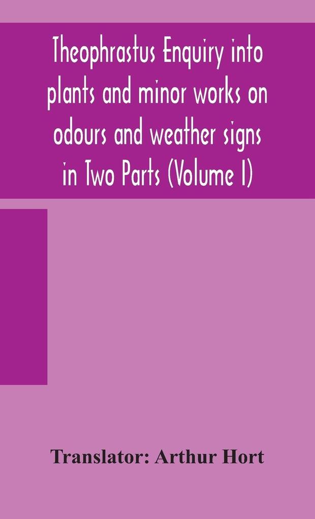 Theophrastus Enquiry into plants and minor works on odours and weather signs in Two Parts (VOLUME I)